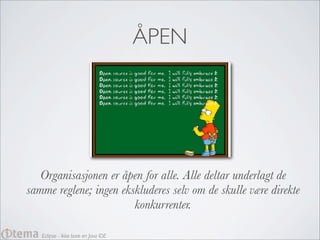 ÅPEN




   Organisasjonen er åpen for alle. Alle deltar underlagt de
samme reglene; ingen ekskluderes selv om de skulle være direkte
                        konkurrenter.

   Eclipse - Ikke bare en Java IDE
 