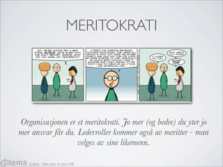 MERITOKRATI




Organisasjonen er et meritokrati. Jo mer (og bedre) du yter jo
mer ansvar får du. Lederroller kommer også av meritter - man
                   velges av sine likemenn.

   Eclipse - Ikke bare en Java IDE
 