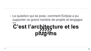    La question qui se pose, comment Eclipse a pu
    supporter ce grand nombre de projets et langages
    ??
    C’est l’architecture et les
             plug-ins

      8
                                                       7
 