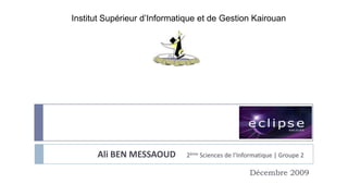 Institut Supérieur d’Informatique et de Gestion Kairouan




                                                    Eclipse
      Ali BEN MESSAOUD        2ème Sciences de l’Informatique | Groupe 2

                                                    Décembre 2009
 