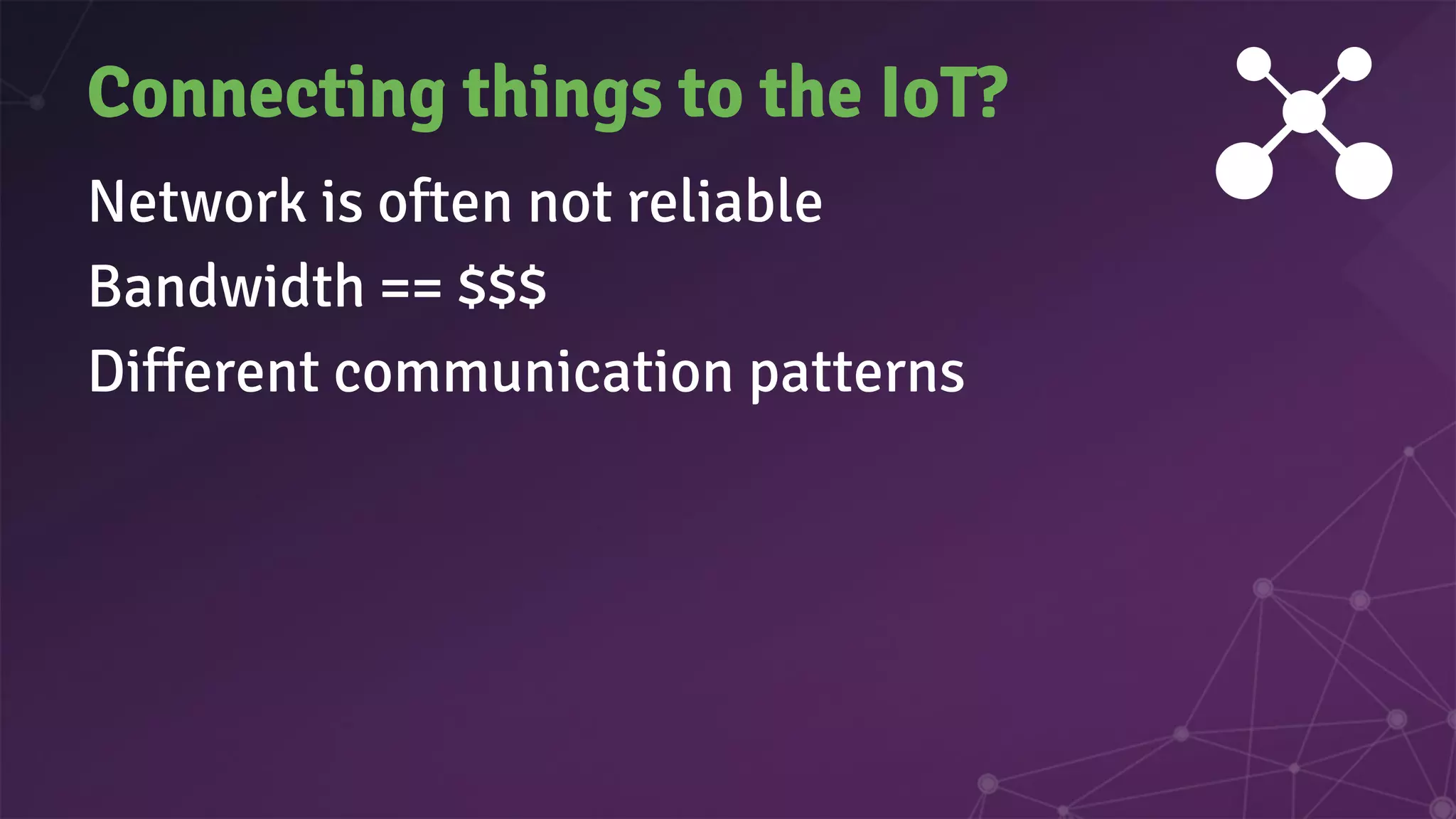 Connecting things to the IoT?
Network is often not reliable
Bandwidth == $$$
Different communication patterns
 