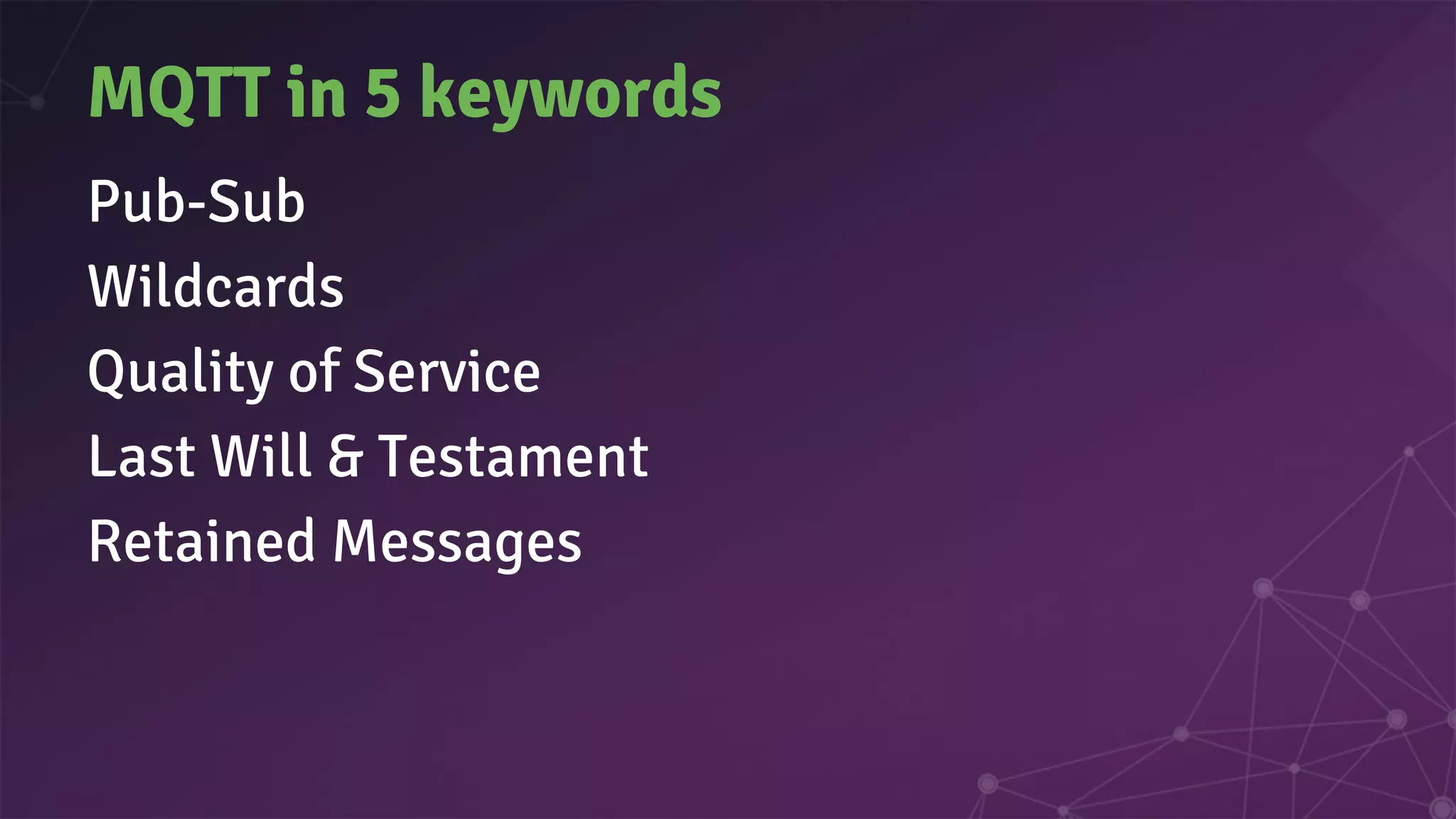 MQTT in 5 keywords
Pub-Sub
Wildcards
Quality of Service
Last Will & Testament
Retained Messages
 