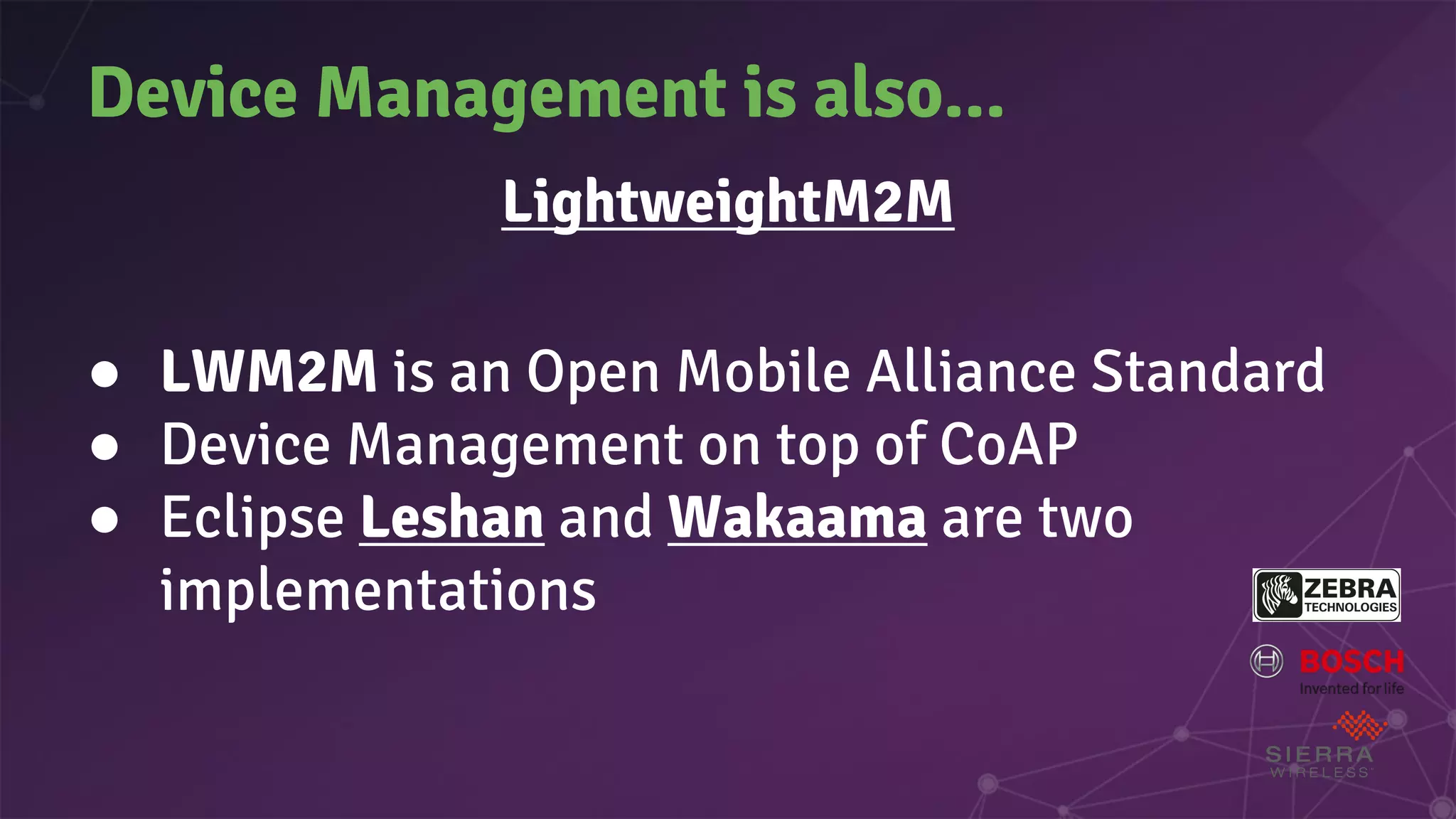 Device Management is also...
LightweightM2M
● LWM2M is an Open Mobile Alliance Standard
● Device Management on top of CoAP
● Eclipse Leshan and Wakaama are two
implementations
 