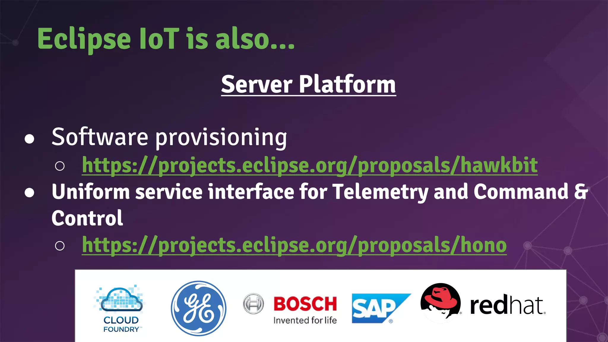 Eclipse IoT is also...
Server Platform
● Software provisioning
○ https://projects.eclipse.org/proposals/hawkbit
● Uniform service interface for Telemetry and Command &
Control
○ https://projects.eclipse.org/proposals/hono
 