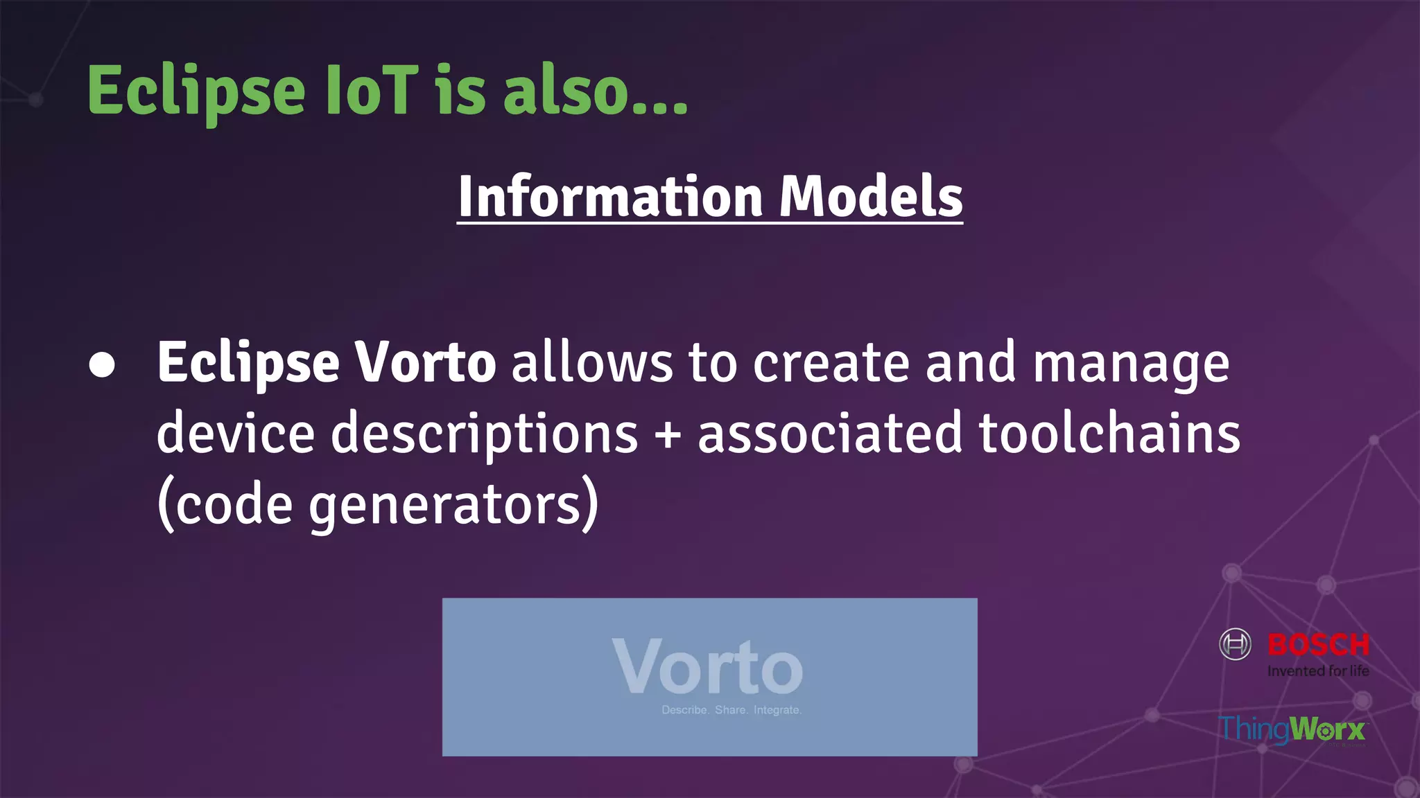 Eclipse IoT is also...
Information Models
● Eclipse Vorto allows to create and manage
device descriptions + associated toolchains
(code generators)
 