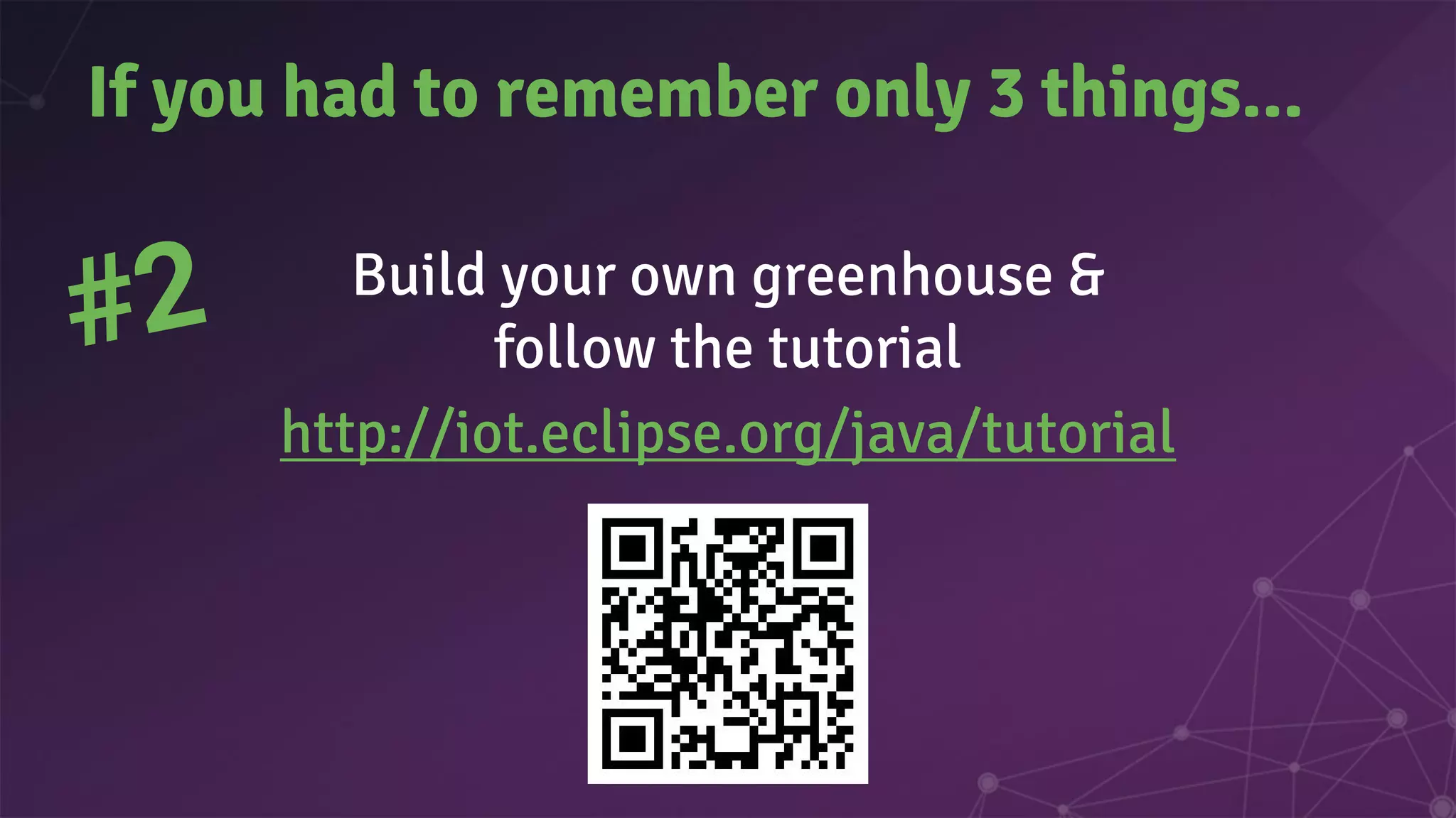 Build your own greenhouse &
follow the tutorial
http://iot.eclipse.org/java/tutorial
If you had to remember only 3 things...
#2
 