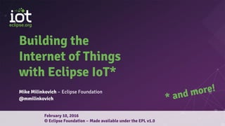 Building the
Internet of Things
with Eclipse IoT*
Mike Milinkovich – Eclipse Foundation
@mmilinkovich
February 10, 2016
© Eclipse Foundation – Made available under the EPL v1.0
* and more!
 