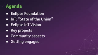 Agenda
● Eclipse Foundation
● IoT: “State of the Union”
● Eclipse IoT Vision
● Key projects
● Community aspects
● Getting engaged
 