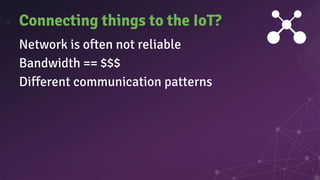 Connecting things to the IoT?
Network is often not reliable
Bandwidth == $$$
Different communication patterns
 