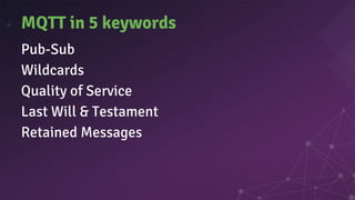 MQTT in 5 keywords
Pub-Sub
Wildcards
Quality of Service
Last Will & Testament
Retained Messages
 