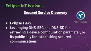Eclipse IoT is also...
Secured Service Discovery
● Eclipse Tiaki
● Leveraging DNS-SEC and DNS-SD for
retrieving a device configuration parameter, or
its public key for establishing secured
communications
 