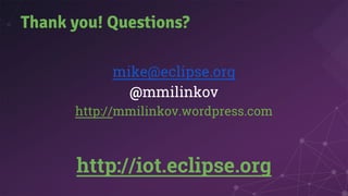Thank you! Questions?
mike@eclipse.org
@mmilinkov
http://mmilinkov.wordpress.com
http://iot.eclipse.org
 