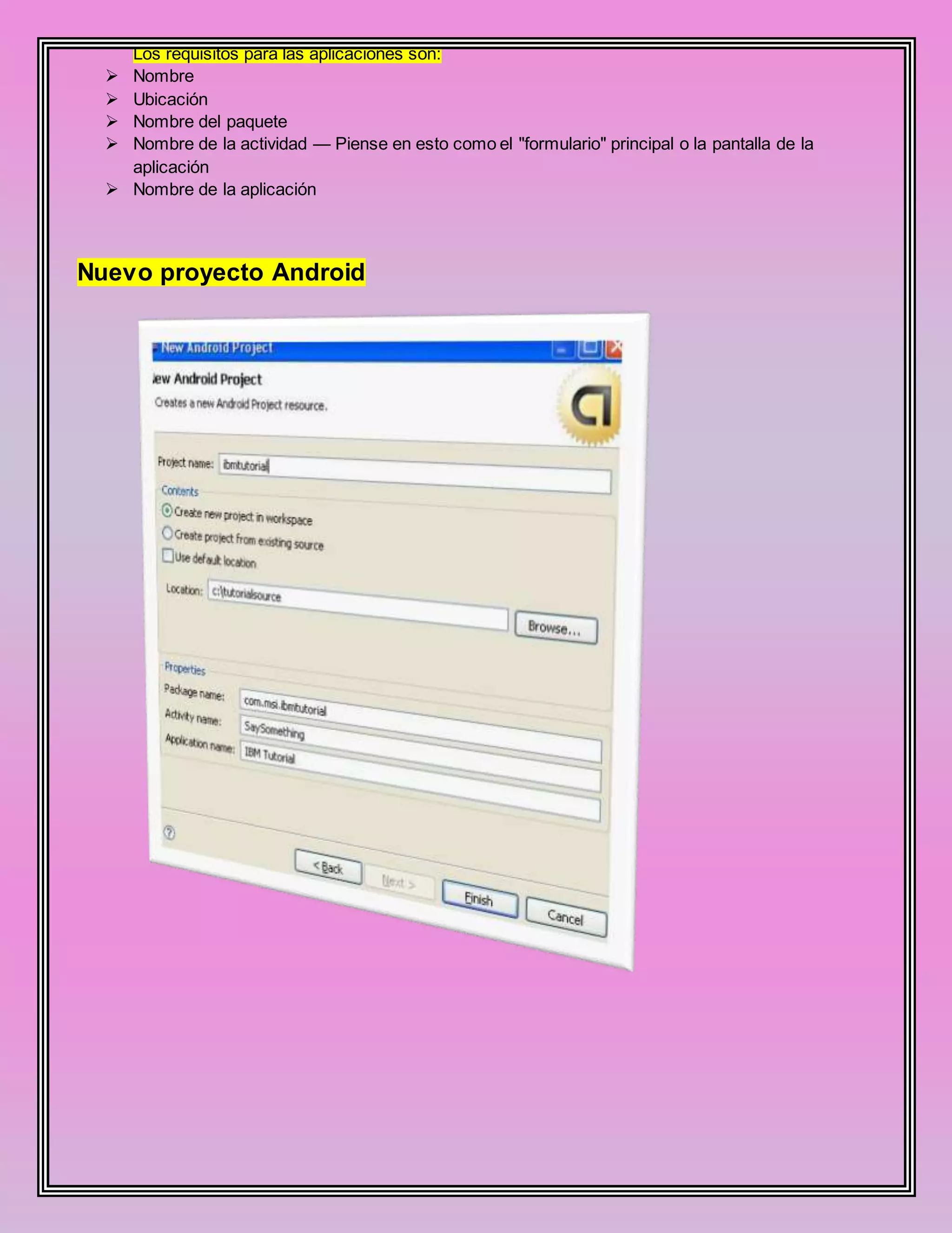 Los requisitos para las aplicaciones son:
 Nombre
 Ubicación
 Nombre del paquete
 Nombre de la actividad — Piense en esto como el "formulario" principal o la pantalla de la
aplicación
 Nombre de la aplicación
Nuevo proyecto Android
 