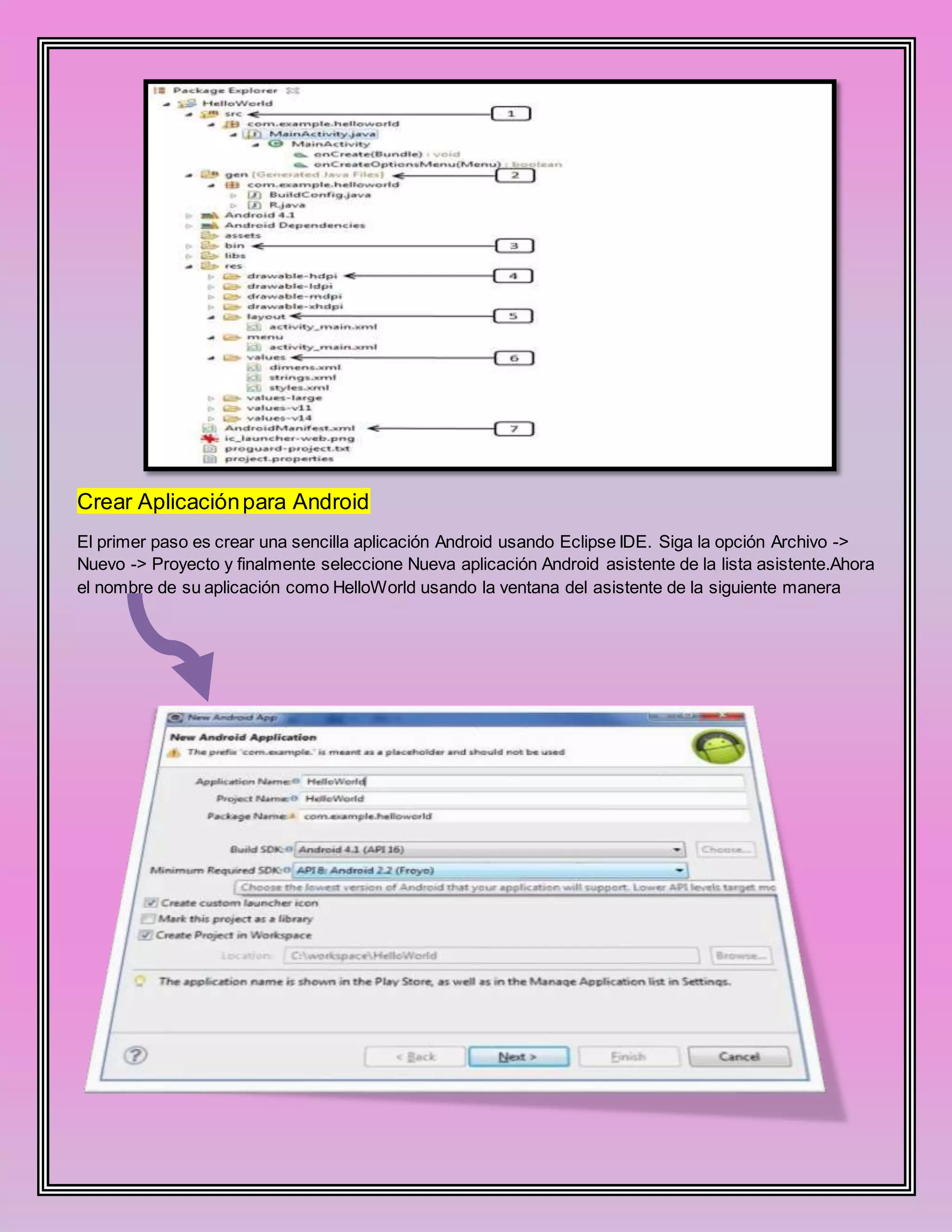 Crear Aplicaciónpara Android
El primer paso es crear una sencilla aplicación Android usando Eclipse IDE. Siga la opción Archivo ->
Nuevo -> Proyecto y finalmente seleccione Nueva aplicación Android asistente de la lista asistente.Ahora
el nombre de su aplicación como HelloWorld usando la ventana del asistente de la siguiente manera
 