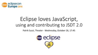 Eclipse loves JavaScript,
using and contributing to JSDT 2.0
Patrik Suzzi, Theater - Wednesday, October 26, 17:45
 
