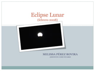 MELISSA PÉREZ ROVIRA ASISTENTE COMUNITARIO Eclipse Lunar (febrero 2008) 