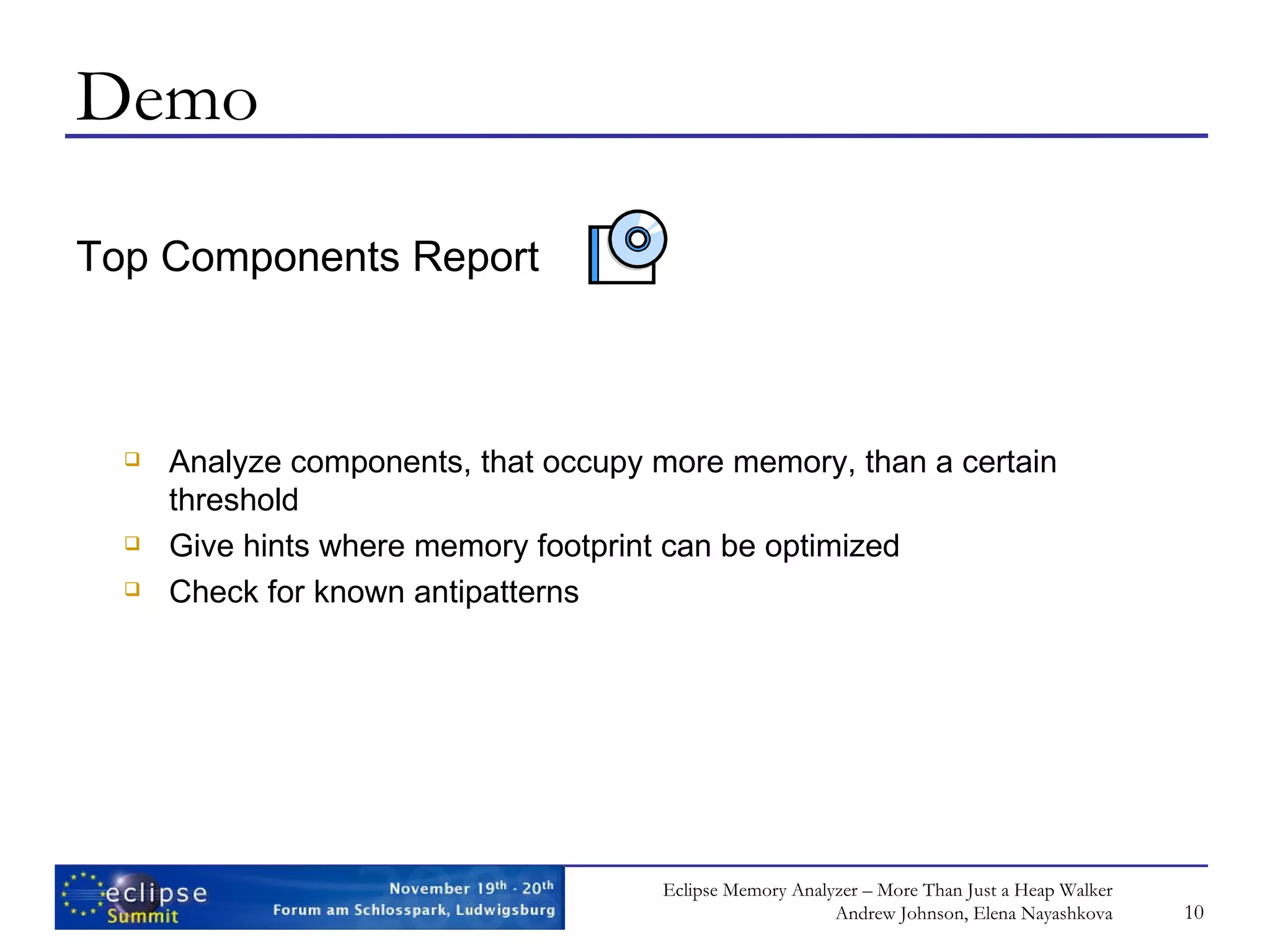 Demo Top Components Report Analyze components, that occupy more memory, than a certain threshold Give hints where memory footprint can be optimized Check for known antipatterns 