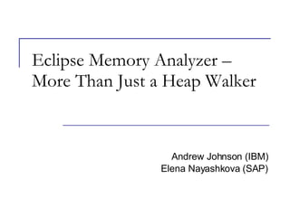 Eclipse Memory Analyzer – More Than Just a Heap Walker Andrew Johnson (IBM) Elena Nayashkova (SAP) 
