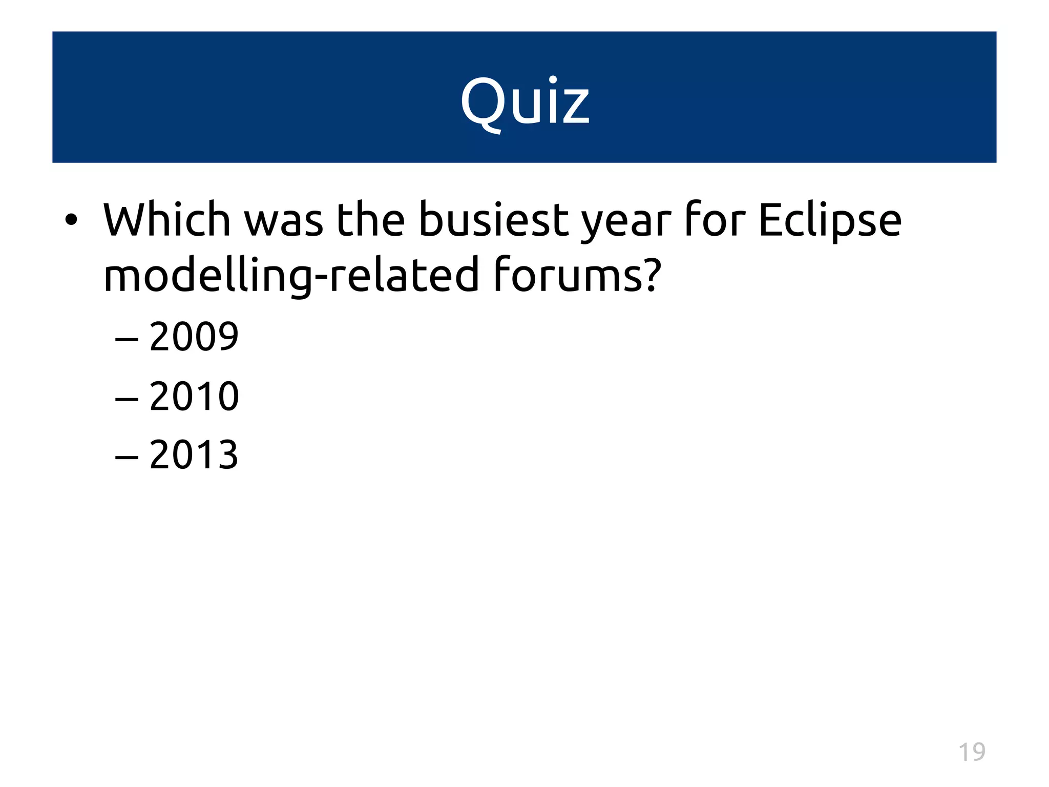 Quiz 
• Which was the busiest year for Eclipse 
modelling-related forums? 
– 2009 
– 2010 
– 2013 
19 
 