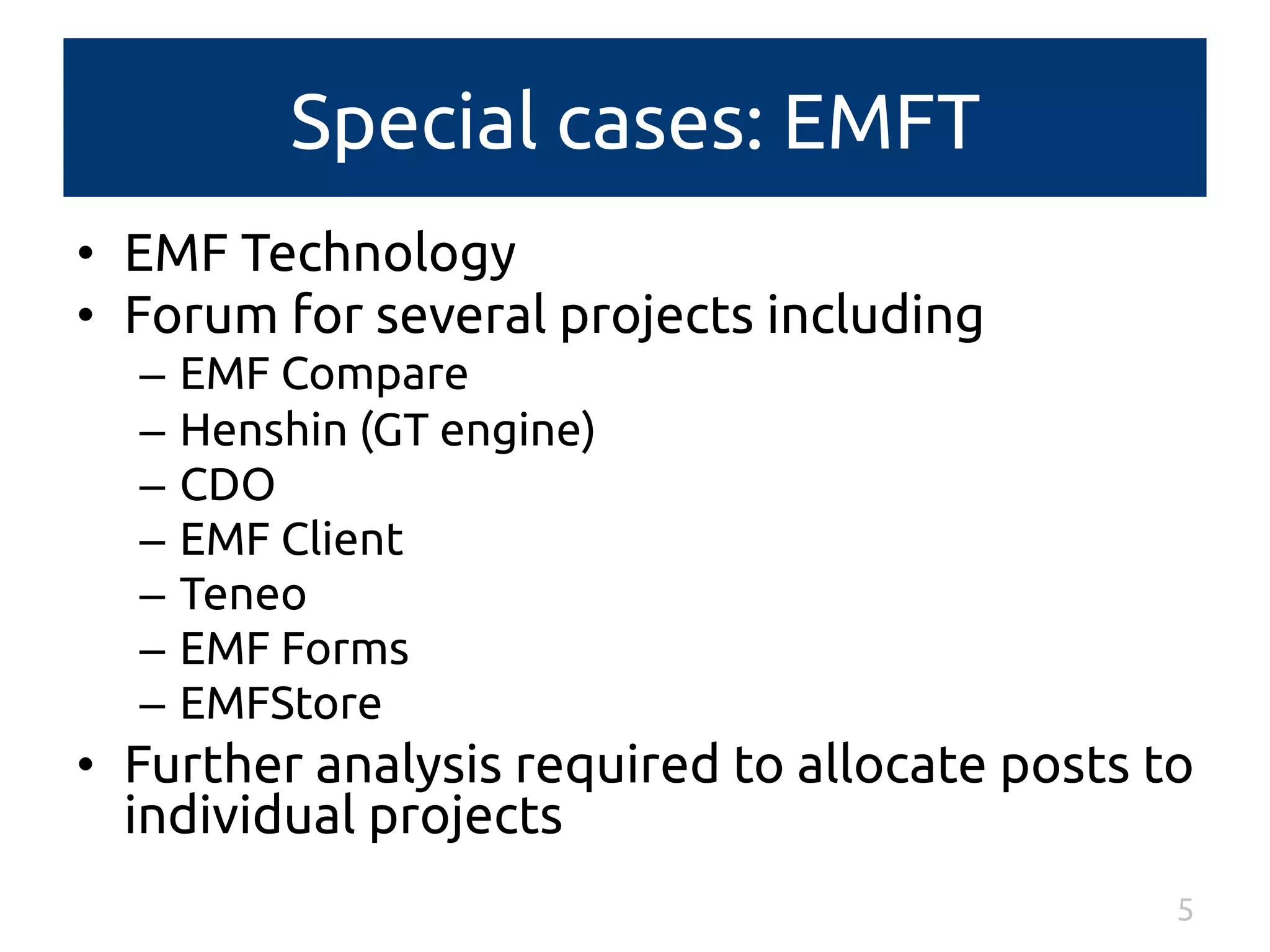 Special cases: EMFT 
• EMF Technology 
• Forum for several projects including 
– EMF Compare 
– Henshin (GT engine) 
– CDO 
– EMF Client 
– Teneo 
– EMF Forms 
– EMFStore 
• Further analysis required to allocate posts to 
individual projects 
5 
 