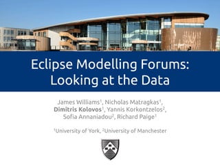 Eclipse Modelling Forums: 
Looking at the Data 
James Williams1, Nicholas Matragkas1, 
Dimitris Kolovos1, Yannis Korkontzelos2, 
Sofia Annaniadou2, Richard Paige1 
1University of York, 2University of Manchester 
 