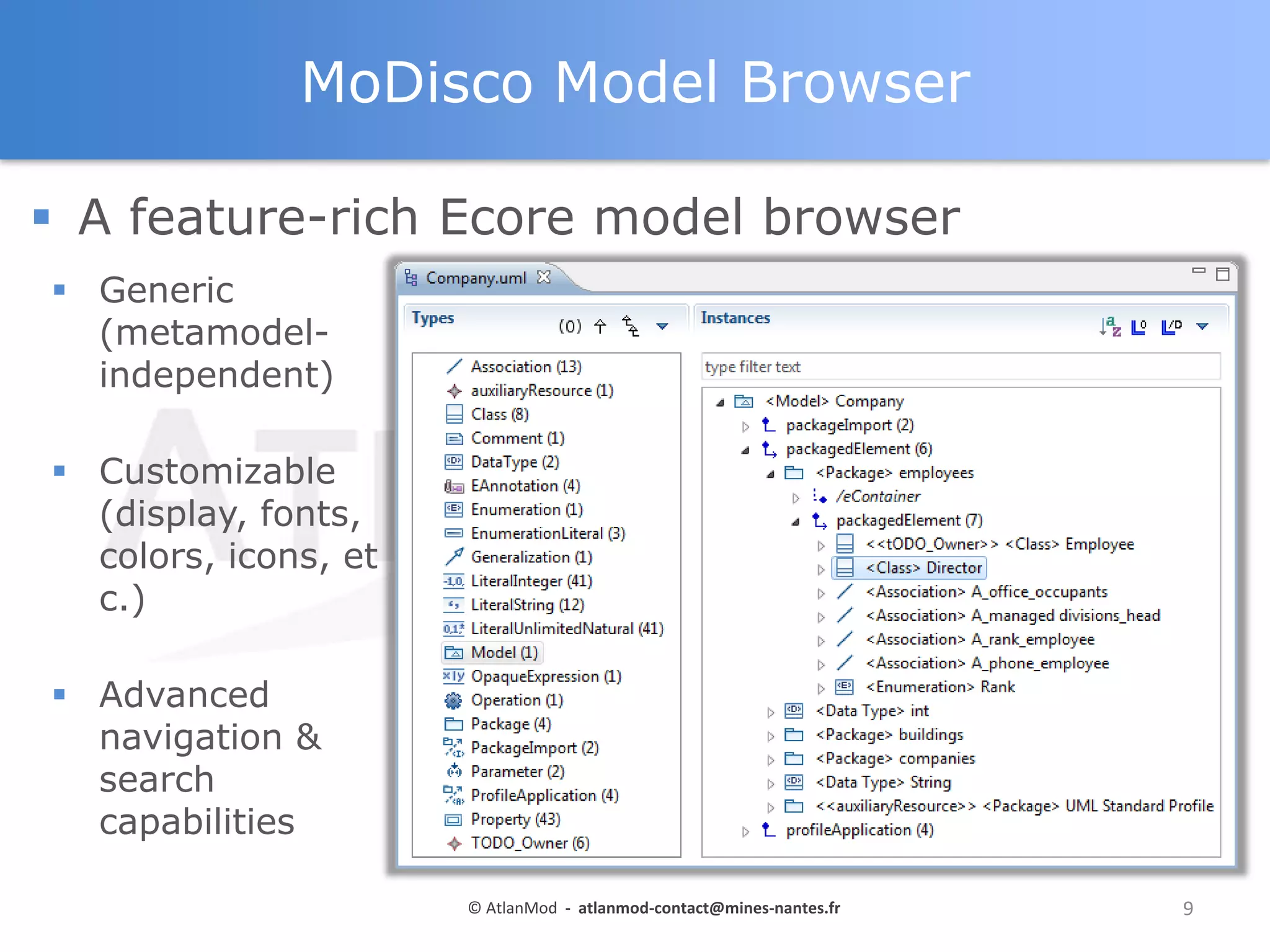 MoDisco Model Browser
 A feature-rich Ecore model browser
 Generic
(metamodelindependent)
 Customizable
(display, fonts,
colors, icons, et
c.)
 Advanced
navigation &
search
capabilities
© AtlanMod - atlanmod-contact@mines-nantes.fr

9

 