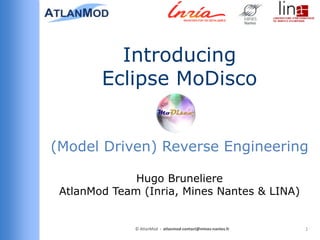 Introducing
Eclipse MoDisco
(Model Driven) Reverse Engineering
Hugo Bruneliere
AtlanMod Team (Inria, Mines Nantes & LINA)

© AtlanMod - atlanmod-contact@mines-nantes.fr

1

 