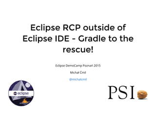 Eclipse RCP outside ofEclipse RCP outside of
Eclipse IDE - Gradle to theEclipse IDE - Gradle to the
rescue!rescue!
Eclipse DemoCamp Poznań 2015
Michał Ćmil
@michalcmil
 