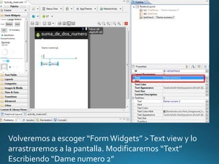 Volveremos a escoger “Form Widgets” >Text view y lo
arrastraremos a la pantalla. Modificaremos “Text”
Escribiendo “Dame numero 2”
 