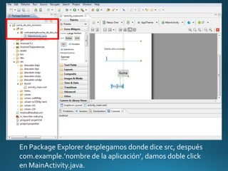 En Package Explorer desplegamos donde dice src, después
com.example.’nombre de la aplicación’, damos doble click
en MainActivity.java.
 