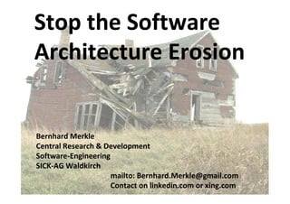 Stop the Software
Architecture Erosion


Bernhard Merkle
Central Research & Development
Software-Engineering
SICK-AG Waldkirch
                     mailto: Bernhard.Merkle@gmail.com
                     Contact on linkedin.com or xing.com Erosion“
                                    Bernhard Merkle „Stop the Software Architecture
                                                              Page: 1
 