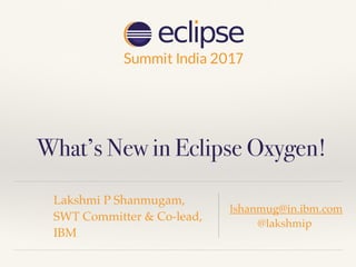 What’s New in Eclipse Oxygen!
Lakshmi P Shanmugam,
SWT Committer & Co-lead,
IBM
lshanmug@in.ibm.com
@lakshmip
 