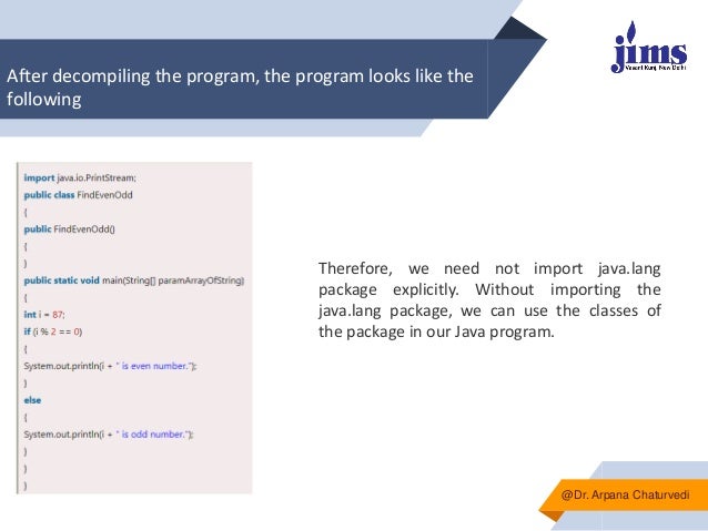 After decompiling the program, the program looks like the
following
▰
@Dr. Arpana Chaturvedi
Therefore, we need not import java.lang
package explicitly. Without importing the
java.lang package, we can use the classes of
the package in our Java program.
 