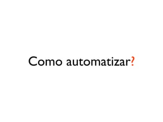Como automatizar?
 