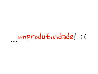 ...improdutividade!:(
 