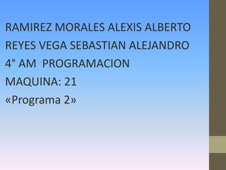 RAMIREZ MORALES ALEXIS ALBERTO
REYES VEGA SEBASTIAN ALEJANDRO
4° AM PROGRAMACION
MAQUINA: 21
«Programa 2»
 