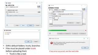 • SVN’s default folders: trunk, branches
• Files must be placed under trunk
before uploading them
• Trunk is like a root
If any error occurred, see the next slide
 