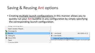 Saving & Reusing Ant options
• Creating multiple launch configurations in this manner allows you to
quickly run your Ant buildfile in any configuration by simply specifying
the corresponding launch configuration.
 
