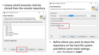 • choose which branches shall be
cloned from the remote repository.
• define where you want to store the
repository on the local file system
and define some initial settings.
• note: The default is "origin"
 