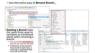 • two alternative ways to Rename Branch…
• Deleting a Branch takes
the same three ways to
complete as mentioned
above when renaming a
branch.
• The currently checked out
branch can not be deleted
• If deletion of the branch
may result in data loss, a
warning is displayed that
must be confirmed
 