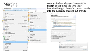 Merging • A merge include changes from another
branch or tag, since the time their
histories diverged from the current branch,
into the currently checked out branch.
 