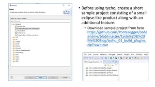 • Before using tycho, create a short
sample project consisting of a small
eclipse-like product along with an
additional feature.
• Download sample project from here
https://github.com/Pontesegger/code
andme/blob/master/Code%20&%20
Me%20Blog/tycho_01_build_plugins.
zip?raw=true
 
