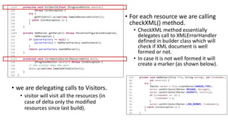 • we are delegating calls to Visitors.
• visitor will visit all the resources (in
case of delta only the modified
resources since last build).
• For each resource we are calling
checkXML() method.
• CheckXML method essentially
delegates call to XMLErrorHandler
defined in builder class which will
check if XML document is well
formed or not.
• In case it is not well formed it will
create a marker (as shown below).
 