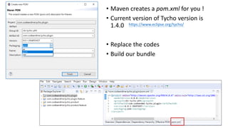 • Maven creates a pom.xml for you !
• Current version of Tycho version is
1.4.0
• Replace the codes
• Build our bundle
https://www.eclipse.org/tycho/
 
