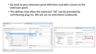 • Go back to your extension point definition and add a choice to the
extension point.
• This defines how often the extension “zkl" can be provided by
contributing plug-ins. We will set no restrictions (unbound).
 