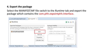 4. Export the package
Select the MANIFEST.MF file switch to the Runtime tab and export the
package which contains the com.phh.expointphh.Interface.
 