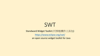 SWT
Standward Widget Toolkit (可移植構件工具包)
https://www.eclipse.org/swt/
an open source widget toolkit for Java
 