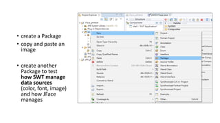 • create a Package
• copy and paste an
image
• create another
Package to test
how SWT manage
data sources
(color, font, image)
and how JFace
manages
 