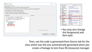 • You may also change
the foreground and
font style.
Then, see the code is generated from Source tab for the
class which was the one automatically generated when you
create a Package to test JFace RS (resource) manager
 