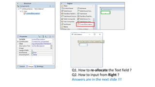 Q1. How to re-allocate the Text field ?
Q2. How to input from Right ?
Answers are in the next slide !!!
 